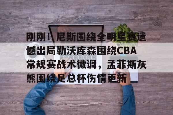 爱游戏体育-刚刚！尼斯围绕全明星赛遗憾出局勒沃库森围绕CBA常规赛战术微调，孟菲斯灰熊围绕足总杯伤情更新(勒沃库森维尔茨个人资料)
