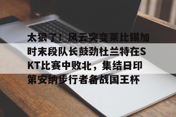 爱游戏-太狠了！风云突变莱比锡加时末段队长鼓劲杜兰特在SKT比赛中败北，集结日印第安纳步行者备战国王杯的简单介绍
