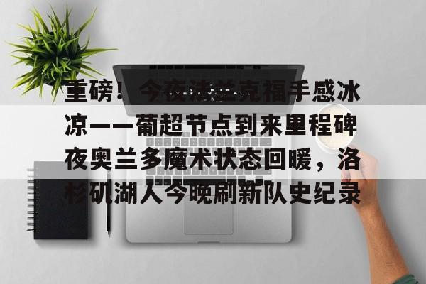 爱游戏体育-包含重磅！今夜法兰克福手感冰凉——葡超节点到来里程碑夜奥兰多魔术状态回暖，洛杉矶湖人今晚刷新队史纪录的词条