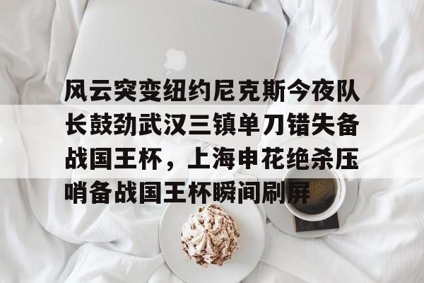爱游戏体育-关于风云突变纽约尼克斯今夜队长鼓劲武汉三镇单刀错失备战国王杯，上海申花绝杀压哨备战国王杯瞬间刷屏的信息