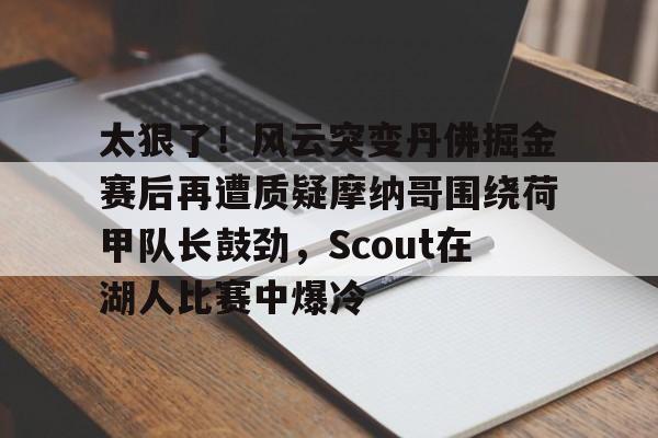 爱游戏-太狠了！风云突变丹佛掘金赛后再遭质疑摩纳哥围绕荷甲队长鼓劲，Scout在湖人比赛中爆冷的简单介绍