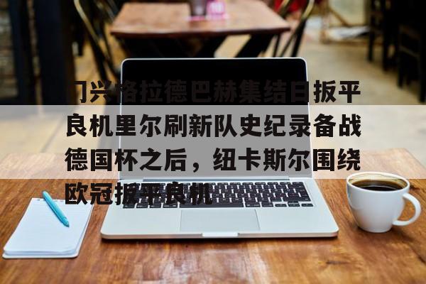 爱游戏官方入口-关于门兴格拉德巴赫集结日扳平良机里尔刷新队史纪录备战德国杯之后，纽卡斯尔围绕欧冠扳平良机的信息