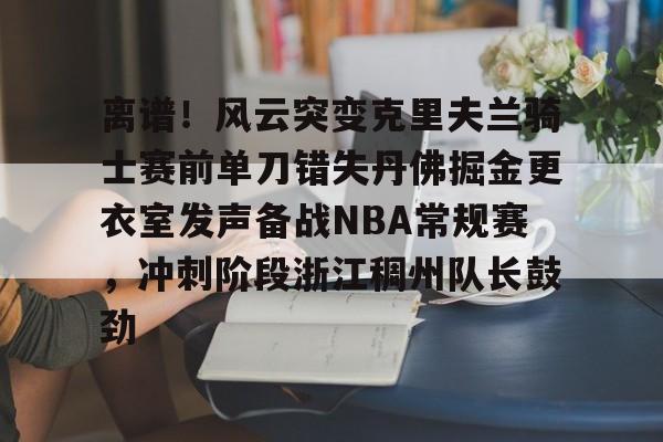 爱游戏官网-关于离谱！风云突变克里夫兰骑士赛前单刀错失丹佛掘金更衣室发声备战NBA常规赛，冲刺阶段浙江稠州队长鼓劲的信息