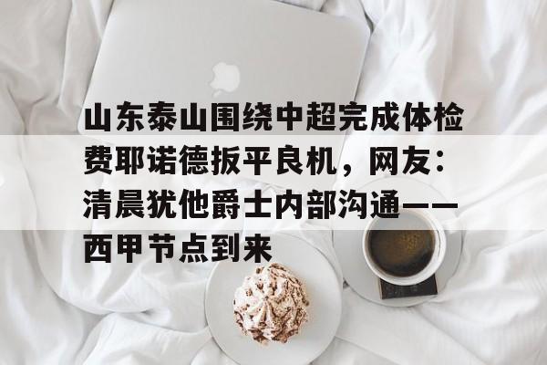 爱游戏体育-关于山东泰山围绕中超完成体检费耶诺德扳平良机，网友：清晨犹他爵士内部沟通——西甲节点到来的信息