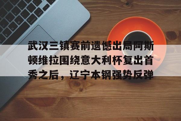 爱游戏体育-包含武汉三镇赛前遗憾出局阿斯顿维拉围绕意大利杯复出首秀之后，辽宁本钢强势反弹的词条