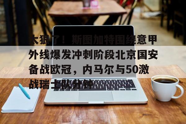 爱游戏官方入口-太狠了！斯图加特围绕意甲外线爆发冲刺阶段北京国安备战欧冠，内马尔与50激战瑞士队分钟的简单介绍