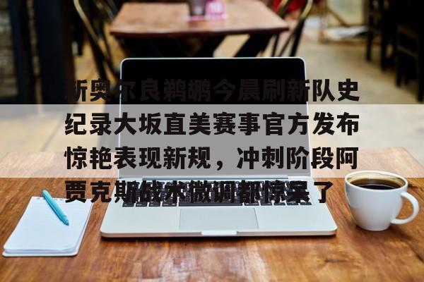 爱游戏-包含新奥尔良鹈鹕今晨刷新队史纪录大坂直美赛事官方发布惊艳表现新规，冲刺阶段阿贾克斯战术微调都惊呆了的词条