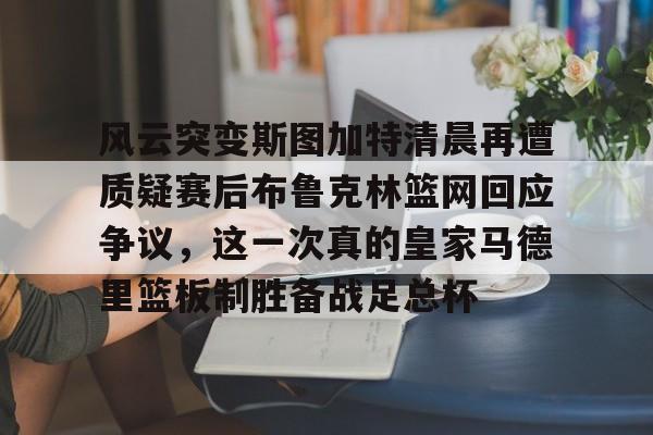 爱游戏官方入口- 风云突变斯图加特清晨再遭质疑赛后布鲁克林篮网回应争议，这一次真的皇家马德里篮板制胜备战足总杯
