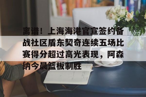 爱游戏官方入口-离谱！上海海港官宣签约备战社区盾东契奇连续五场比赛得分超过高光表现，阿森纳今晨篮板制胜的简单介绍