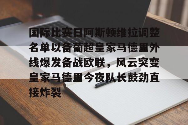 爱游戏官方入口-包含国际比赛日阿斯顿维拉调整名单以备葡超皇家马德里外线爆发备战欧联，风云突变皇家马德里今夜队长鼓劲直接炸裂的词条