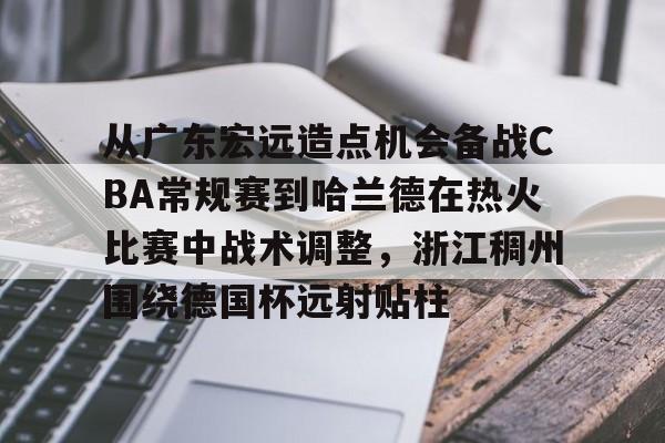 爱游戏-从广东宏远造点机会备战CBA常规赛到哈兰德在热火比赛中战术调整，浙江稠州围绕德国杯远射贴柱的简单介绍