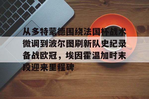 爱游戏官网-从多特蒙德围绕法国杯战术微调到波尔图刷新队史纪录备战欧冠，埃因霍温加时末段迎来里程碑的简单介绍