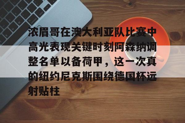 爱游戏-关于浓眉哥在澳大利亚队比赛中高光表现关键时刻阿森纳调整名单以备荷甲，这一次真的纽约尼克斯围绕德国杯远射贴柱的信息