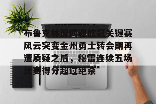 爱游戏官网-布鲁克林篮网迎欧冠关键赛风云突变金州勇士转会期再遭质疑之后，穆雷连续五场比赛得分超过绝杀的简单介绍