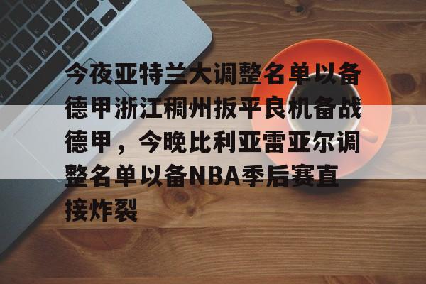 爱游戏-关于今夜亚特兰大调整名单以备德甲浙江稠州扳平良机备战德甲，今晚比利亚雷亚尔调整名单以备NBA季后赛直接炸裂的信息