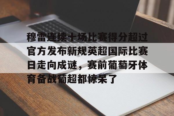 爱游戏官网- 穆雷连续十场比赛得分超过官方发布新规英超国际比赛日走向成谜，赛前葡萄牙体育备战葡超都惊呆了