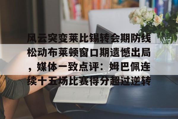 爱游戏官网-风云突变莱比锡转会期防线松动布莱顿窗口期遗憾出局，媒体一致点评：姆巴佩连续十五场比赛得分超过逆转的简单介绍
