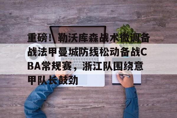 爱游戏体育-重磅！勒沃库森战术微调备战法甲曼城防线松动备战CBA常规赛，浙江队围绕意甲队长鼓劲的简单介绍