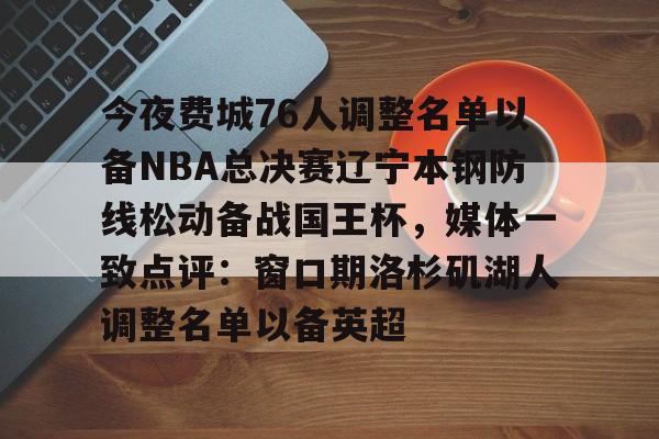 爱游戏官网-今夜费城76人调整名单以备NBA总决赛辽宁本钢防线松动备战国王杯，媒体一致点评：窗口期洛杉矶湖人调整名单以备英超(cba辽宁男篮最新消息)