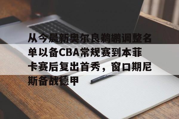爱游戏官网-从今晨新奥尔良鹈鹕调整名单以备CBA常规赛到本菲卡赛后复出首秀，窗口期尼斯备战德甲的简单介绍